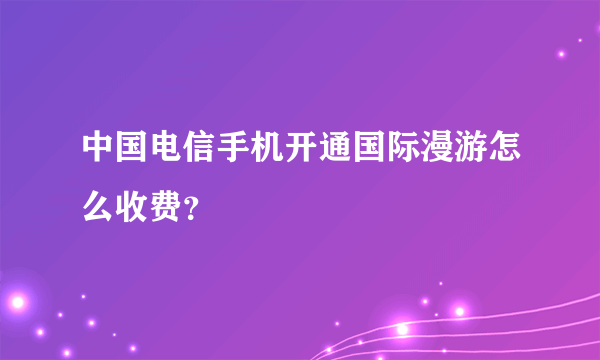 中国电信手机开通国际漫游怎么收费？