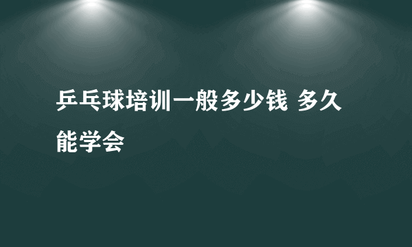 乒乓球培训一般多少钱 多久能学会