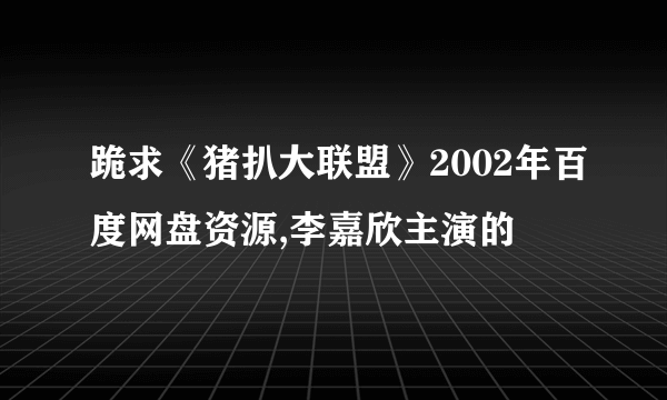 跪求《猪扒大联盟》2002年百度网盘资源,李嘉欣主演的