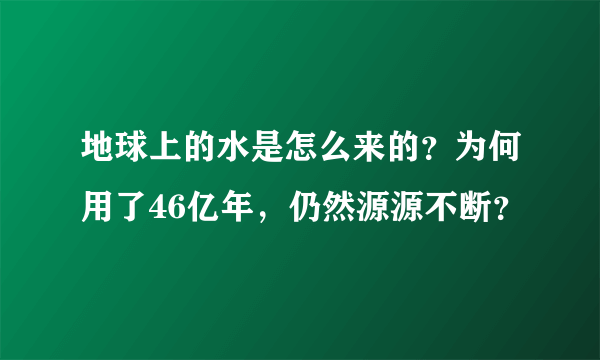 地球上的水是怎么来的？为何用了46亿年，仍然源源不断？