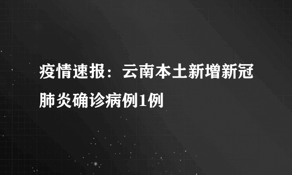 疫情速报：云南本土新增新冠肺炎确诊病例1例