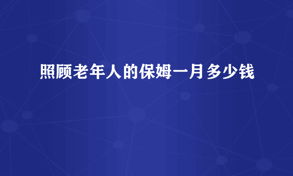 照顾老年人的保姆一月多少钱