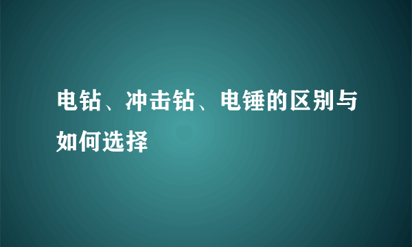 电钻、冲击钻、电锤的区别与如何选择