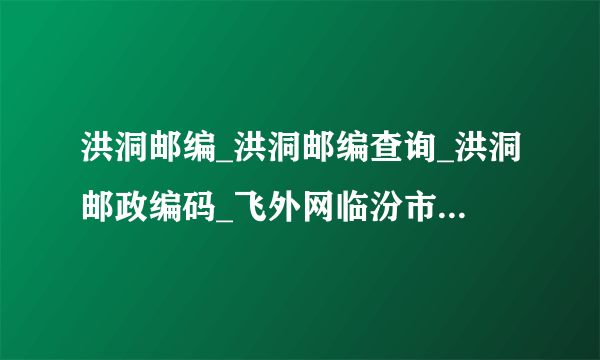 洪洞邮编_洪洞邮编查询_洪洞邮政编码_飞外网临汾市洪洞县邮编大全