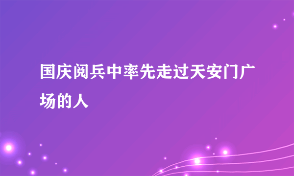 国庆阅兵中率先走过天安门广场的人