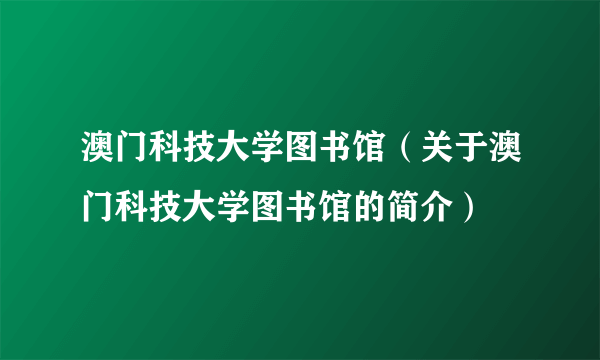 澳门科技大学图书馆（关于澳门科技大学图书馆的简介）