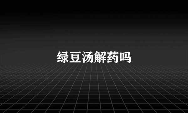 绿豆汤解药吗