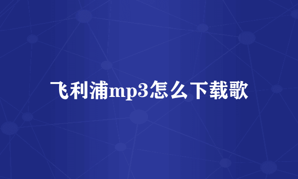 飞利浦mp3怎么下载歌