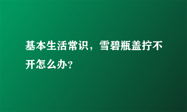 基本生活常识，雪碧瓶盖拧不开怎么办？