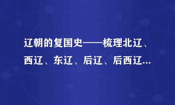 辽朝的复国史——梳理北辽、西辽、东辽、后辽、后西辽的历史脉络