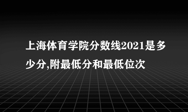 上海体育学院分数线2021是多少分,附最低分和最低位次