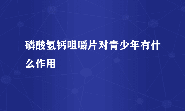 磷酸氢钙咀嚼片对青少年有什么作用