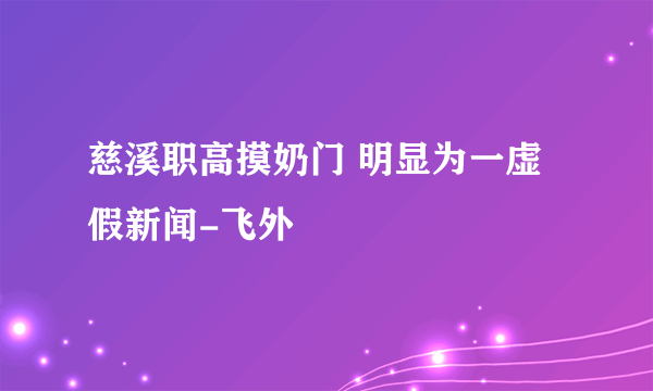 慈溪职高摸奶门 明显为一虚假新闻-飞外