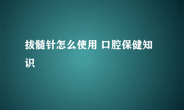 拔髓针怎么使用 口腔保健知识