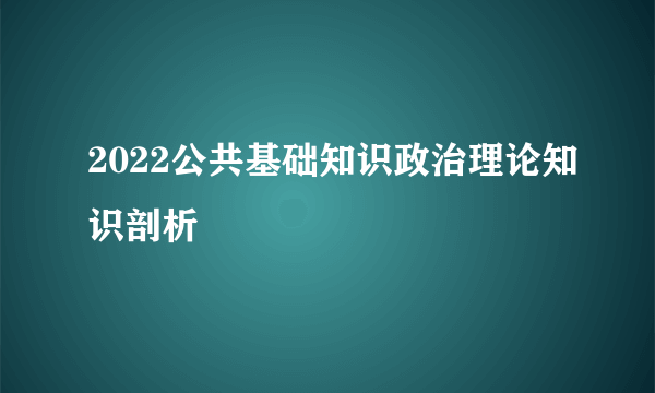 2022公共基础知识政治理论知识剖析