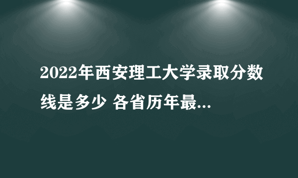 2022年西安理工大学录取分数线是多少 各省历年最低分数线