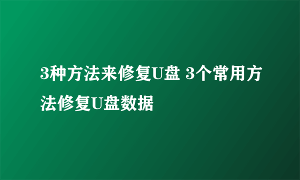 3种方法来修复U盘 3个常用方法修复U盘数据