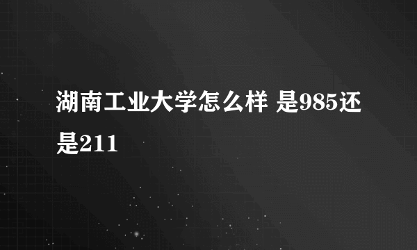 湖南工业大学怎么样 是985还是211