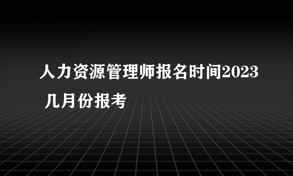 人力资源管理师报名时间2023 几月份报考