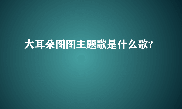 大耳朵图图主题歌是什么歌?