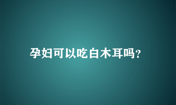 孕妇可以吃白木耳吗？