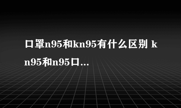 口罩n95和kn95有什么区别 kn95和n95口罩哪个更好