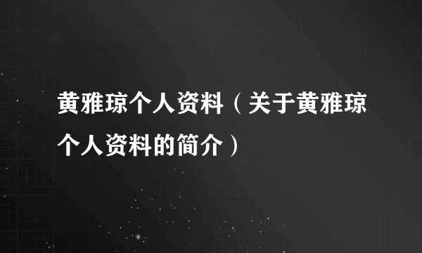 黄雅琼个人资料（关于黄雅琼个人资料的简介）