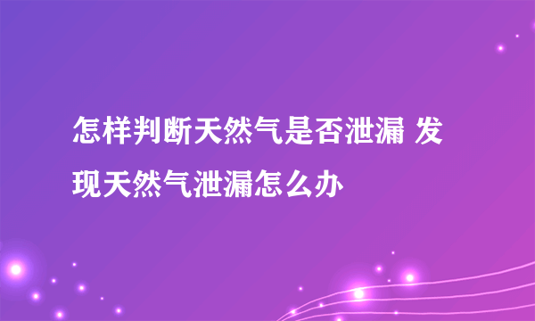 怎样判断天然气是否泄漏 发现天然气泄漏怎么办