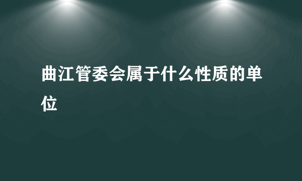 曲江管委会属于什么性质的单位