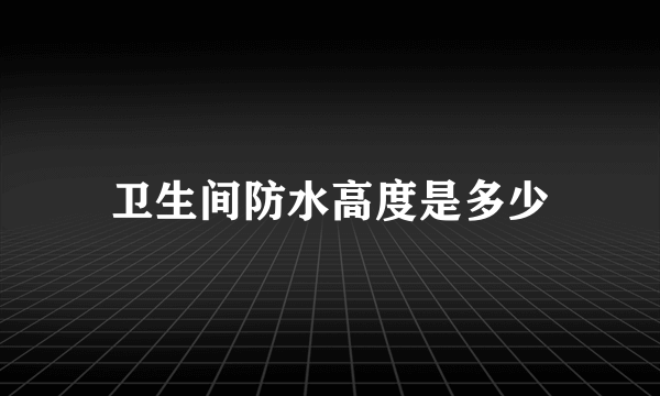 卫生间防水高度是多少