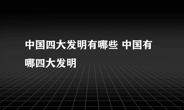 中国四大发明有哪些 中国有哪四大发明