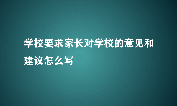 学校要求家长对学校的意见和建议怎么写