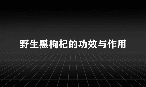 野生黑枸杞的功效与作用