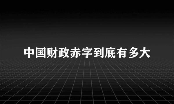 中国财政赤字到底有多大