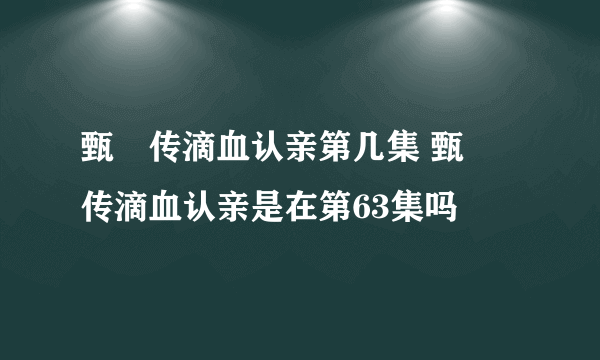 甄嬛传滴血认亲第几集 甄嬛传滴血认亲是在第63集吗