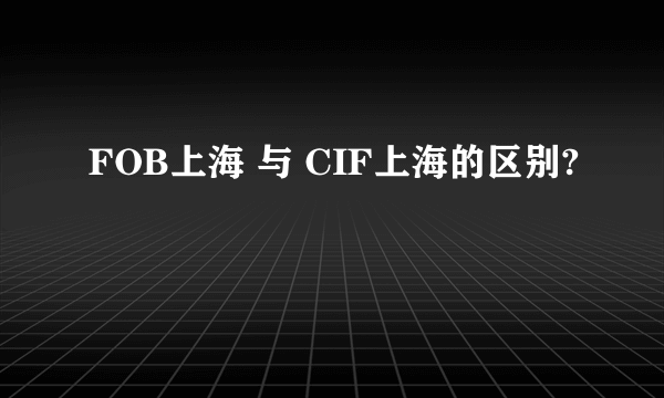 FOB上海 与 CIF上海的区别?