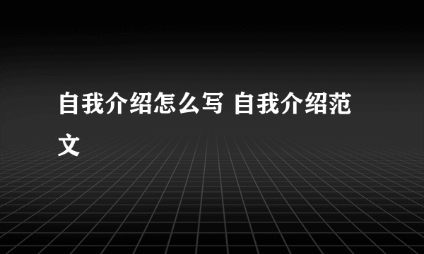 自我介绍怎么写 自我介绍范文