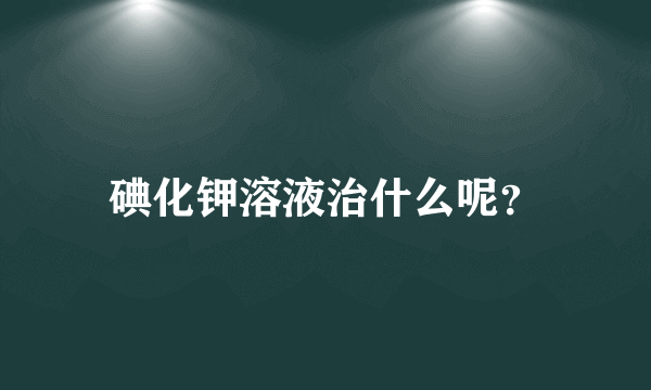 碘化钾溶液治什么呢？