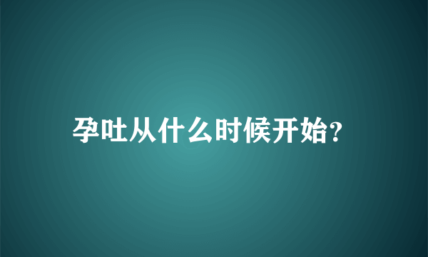 孕吐从什么时候开始？