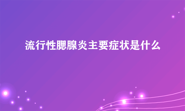 流行性腮腺炎主要症状是什么