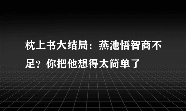 枕上书大结局：燕池悟智商不足？你把他想得太简单了