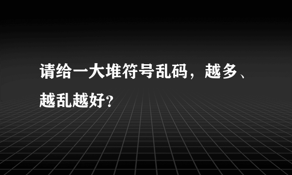 请给一大堆符号乱码，越多、越乱越好？