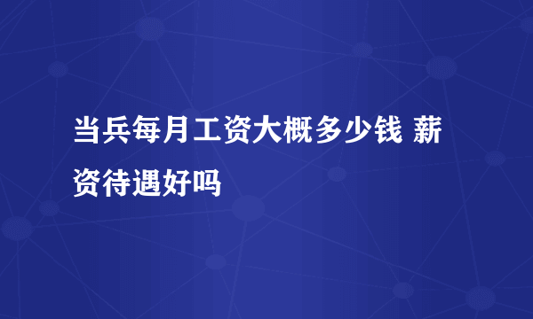 当兵每月工资大概多少钱 薪资待遇好吗