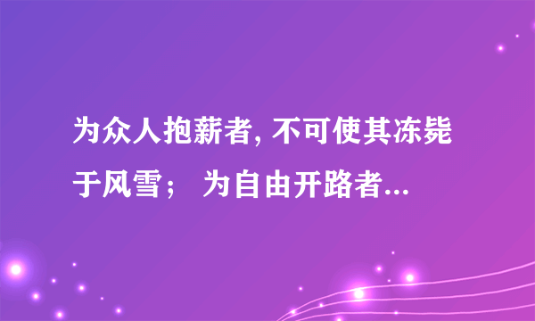 为众人抱薪者, 不可使其冻毙于风雪； 为自由开路者, 不可使其困顿于荆棘！