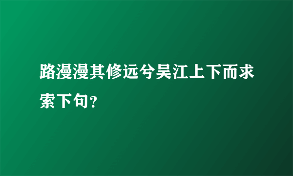 路漫漫其修远兮吴江上下而求索下句？