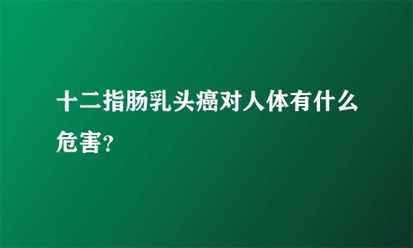 十二指肠乳头癌对人体有什么危害？