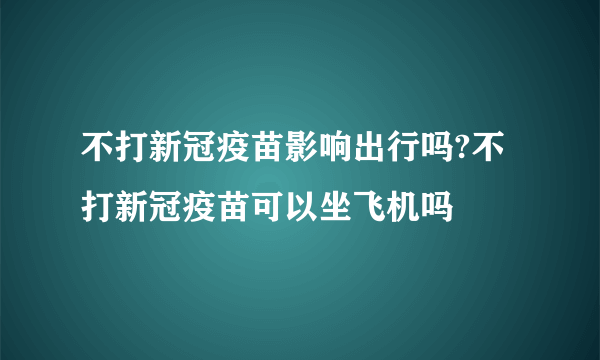 不打新冠疫苗影响出行吗?不打新冠疫苗可以坐飞机吗