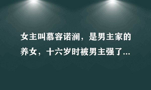 女主叫慕容诺澜，是男主家的养女，十六岁时被男主强了，现代言情小说，貌似连载中