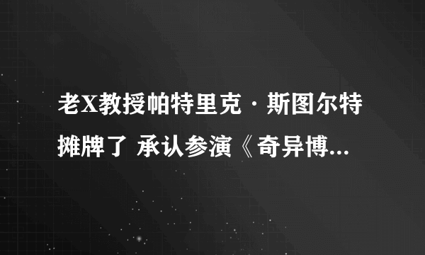 老X教授帕特里克·斯图尔特摊牌了 承认参演《奇异博士2：疯狂的多元宇宙》