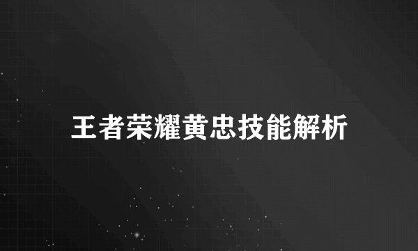 王者荣耀黄忠技能解析